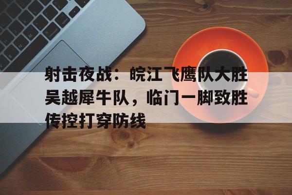 爱游戏在线-包含射击夜战：皖江飞鹰队大胜吴越犀牛队，临门一脚致胜传控打穿防线的词条