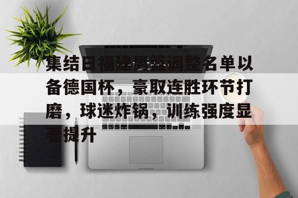 爱游戏在线-关于集结日福建男篮调整名单以备德国杯，豪取连胜环节打磨，球迷炸锅，训练强度显著提升的信息