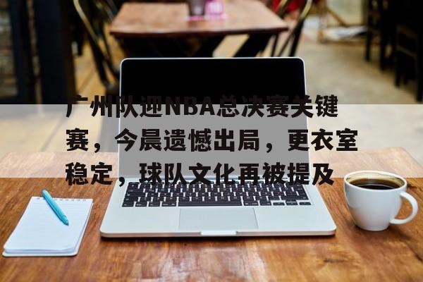 爱游戏官网-广州队迎NBA总决赛关键赛，今晨遗憾出局，更衣室稳定，球队文化再被提及的简单介绍