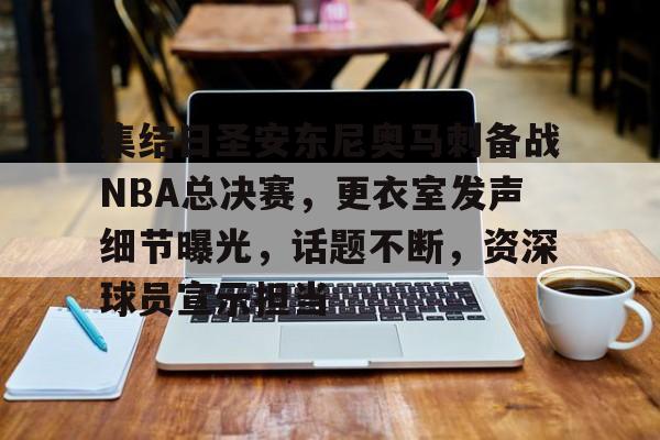 爱游戏官网-包含集结日圣安东尼奥马刺备战NBA总决赛，更衣室发声细节曝光，话题不断，资深球员宣示担当的词条