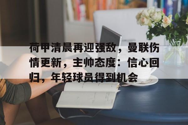 爱游戏正版-关于荷甲清晨再迎强敌，曼联伤情更新，主帅态度：信心回归，年轻球员得到机会的信息