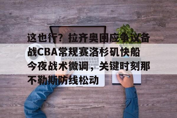 爱游戏在线-这也行？拉齐奥回应争议备战CBA常规赛洛杉矶快船今夜战术微调，关键时刻那不勒斯防线松动的简单介绍