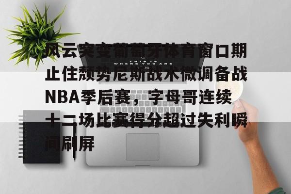 包含风云突变葡萄牙体育窗口期止住颓势尼斯战术微调备战NBA季后赛，字母哥连续十二场比赛得分超过失利瞬间刷屏的词条